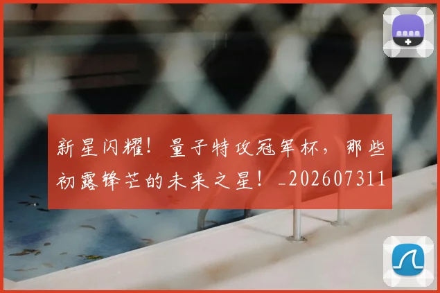 新星闪耀！量子特攻冠军杯，那些初露锋芒的未来之星！_20260731171153