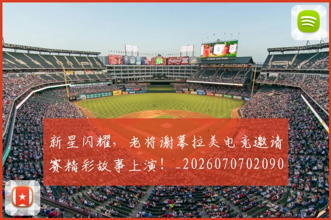 新星闪耀，老将谢幕拉美电竞邀请赛精彩故事上演！_20260707020906